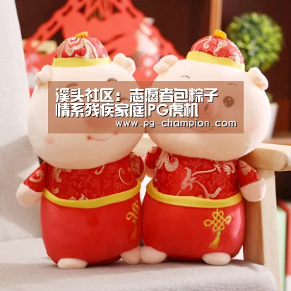 溪头社区:志愿者包粽子 情系残疾家庭|PG虎机(图1) PG虎机