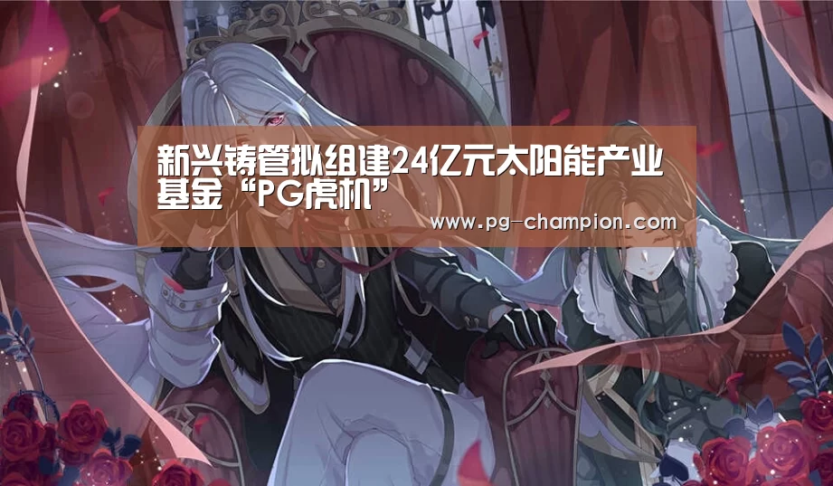新兴铸管拟组建24亿元太阳能产业基金“PG虎机”(图2) PG虎机