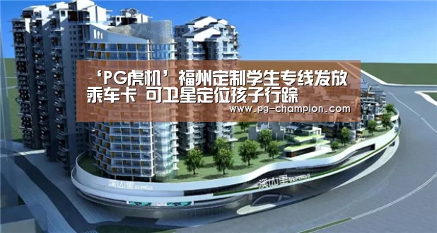 ‘PG虎机’福州定制学生专线发放乘车卡 可卫星定位孩子行踪(图1) PG麻将