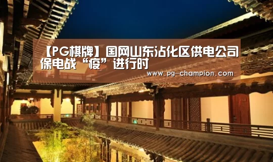 【PG棋牌】国网山东沾化区供电公司保电战“疫”进行时(图1) PG棋牌